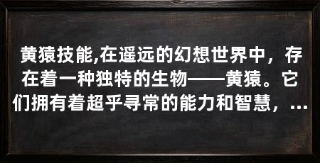 黄猿技能,在遥远的幻想世界中,存在着一种独特的生物——黄猿。它们拥有着超乎寻常的能力和智慧,是这片大陆上最强大的生物之一。黄猿的技能不仅强大无比,而且种类繁多,每一种技能都蕴含着深厚的力量和智慧