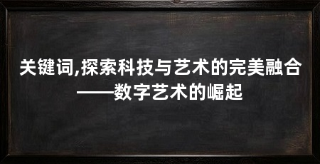 关键词,探索科技与艺术的完美融合——数字艺术的崛起
