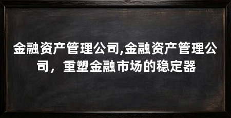 金融资产管理公司,金融资产管理公司，重塑金融市场的稳定器