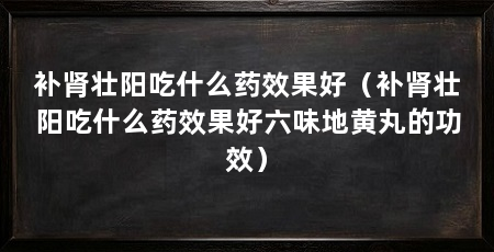 补肾壮阳吃什么药效果好（补肾壮阳吃什么药效果好六味地黄丸的功效）