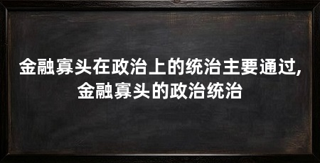 金融寡头在政治上的统治主要通过,金融寡头的政治统治