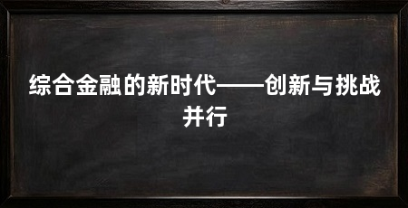 综合金融的新时代——创新与挑战并行