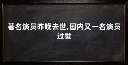 著名演员昨晚去世,国内又一名演员过世