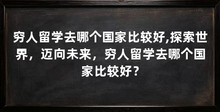 穷人留学去哪个国家比较好,探索世界,迈向未来,穷人留学去哪个国家比较好?