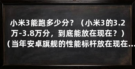 小米3能跑多少分？（小米3的3.2万-3.8万分，到底能放在现在？）（当年安卓旗舰的性能标杆放在现在只是性能标杆）