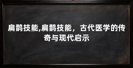 扁鹊技能,扁鹊技能,古代医学的传奇与现代启示