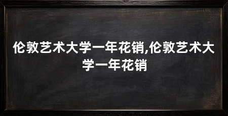 伦敦艺术大学一年花销,伦敦艺术大学一年花销