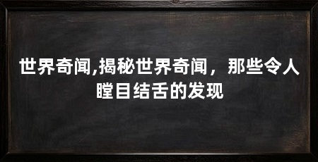 世界奇闻,揭秘世界奇闻，那些令人瞠目结舌的发现