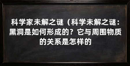 科学家未解之谜（科学未解之谜：黑洞是如何形成的？它与周围物质的关系是怎样的