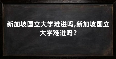 新加坡国立大学难进吗,新加坡国立大学难进吗?