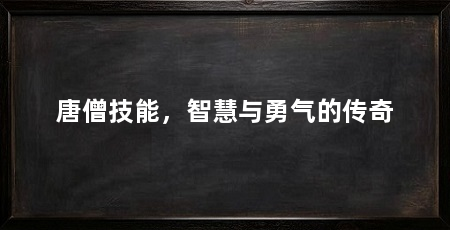 唐僧技能,智慧与勇气的传奇