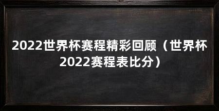 2022世界杯赛程精彩回顾（世界杯2022赛程表比分）