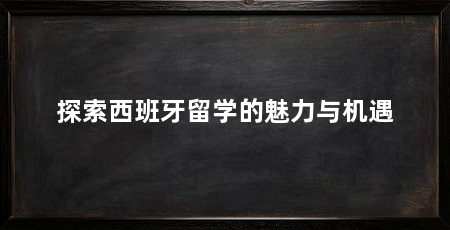 探索西班牙留学的魅力与机遇