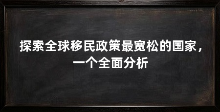 探索全球移民政策最宽松的国家,一个全面分析