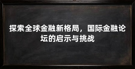 探索全球金融新格局,国际金融论坛的启示与挑战