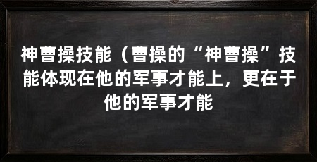 神曹操技能（曹操的“神曹操”技能体现在他的军事才能上，更在于他的军事才能