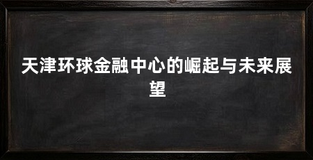 天津环球金融中心的崛起与未来展望