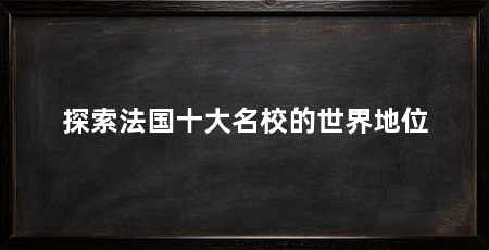 探索法国十大名校的世界地位