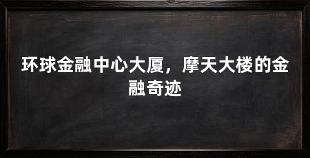环球金融中心大厦,摩天大楼的金融奇迹
