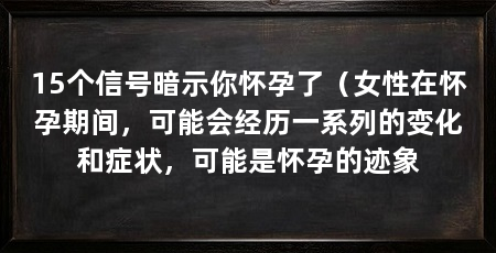 15个信号暗示你怀孕了(女性在怀孕期间,可能会经历一系列的变化和症状,可能是怀孕的迹象