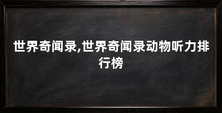 世界奇闻录,世界奇闻录动物听力排行榜