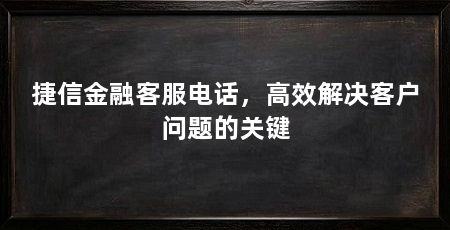捷信金融客服电话，高效解决客户问题的关键