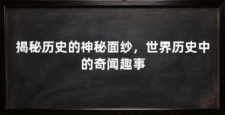揭秘历史的神秘面纱，世界历史中的奇闻趣事