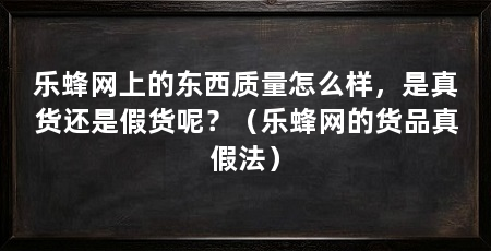 乐蜂网上的东西质量怎么样,是真货还是假货呢?(乐蜂网的货品真假法)