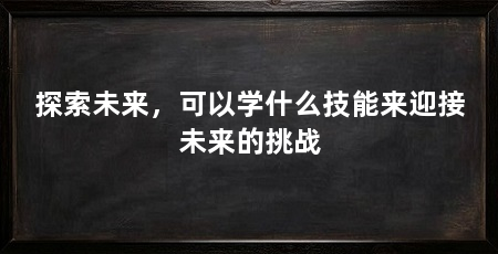 探索未来,可以学什么技能来迎接未来的挑战