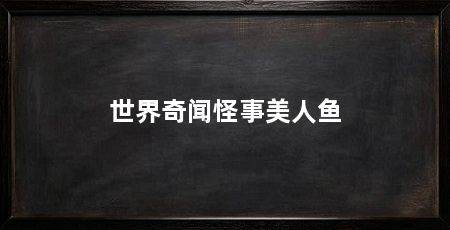 世界奇闻怪事美人鱼