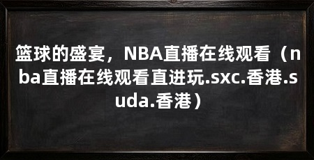 篮球的盛宴，NBA直播在线观看（nba直播在线观看直进玩.sxc.香港.suda.香港）