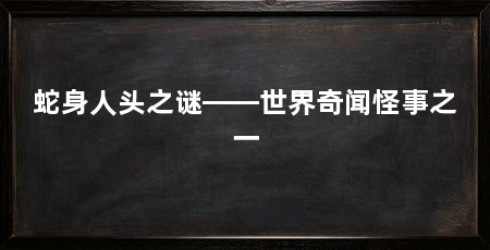 蛇身人头之谜——世界奇闻怪事之一