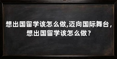 想出国留学该怎么做,迈向国际舞台,想出国留学该怎么做?