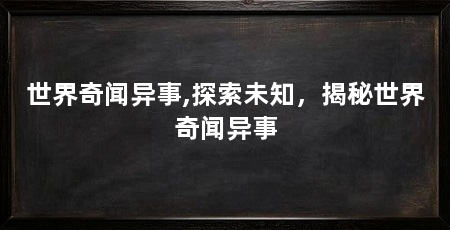 世界奇闻异事,探索未知，揭秘世界奇闻异事