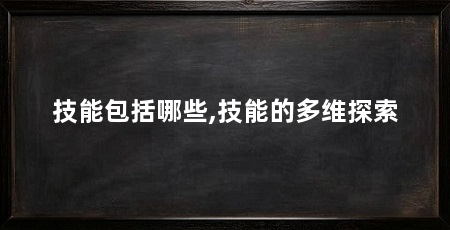 技能包括哪些,技能的多维探索