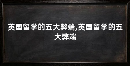 英国留学的五大弊端,英国留学的五大弊端