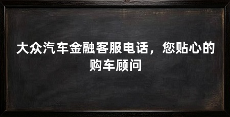 大众汽车金融客服电话,您贴心的购车顾问