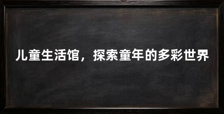 儿童生活馆,探索童年的多彩世界
