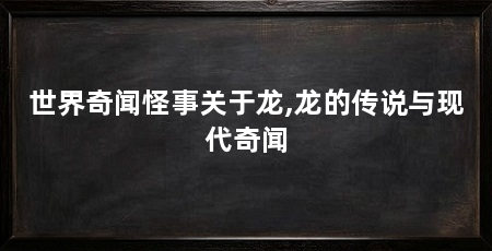 世界奇闻怪事关于龙,龙的传说与现代奇闻
