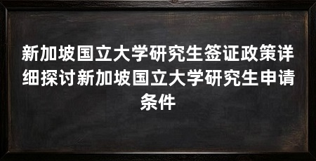 新加坡国立大学研究生签证政策详细探讨新加坡国立大学研究生申请条件