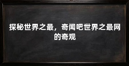 探秘世界之最,奇闻吧世界之最网的奇观