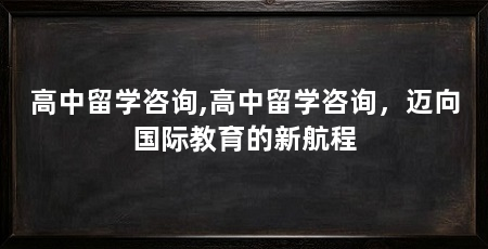 高中留学咨询,高中留学咨询,迈向国际教育的新航程
