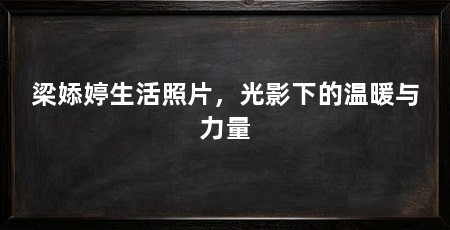 梁婖婷生活照片,光影下的温暖与力量