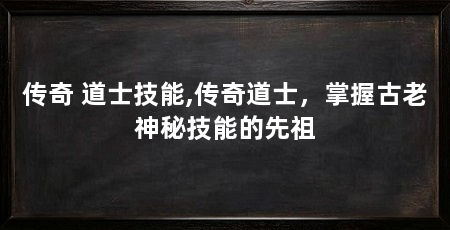 传奇 道士技能,传奇道士,掌握古老神秘技能的先祖