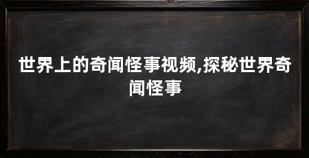 世界上的奇闻怪事视频,探秘世界奇闻怪事