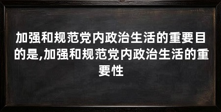 加强和规范党内政治生活的重要目的是,加强和规范党内政治生活的重要性