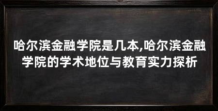 哈尔滨金融学院是几本,哈尔滨金融学院的学术地位与教育实力探析