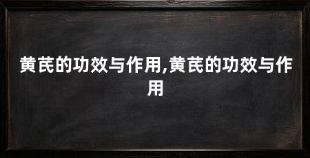 黄芪的功效与作用,黄芪的功效与作用