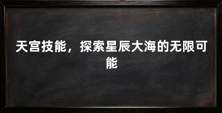 天宫技能,探索星辰大海的无限可能