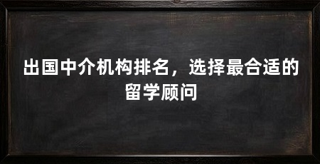 出国中介机构排名，选择最合适的留学顾问